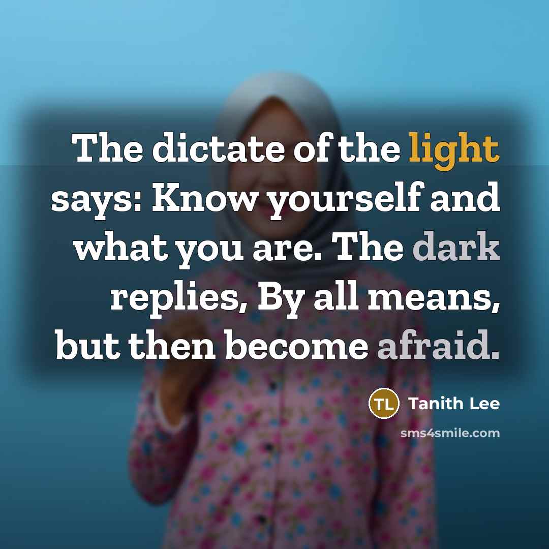 “The dictate of the light says: Know yourself and what you are. The dark replies, By all means, but then become afraid.” quote by Tanith Lee