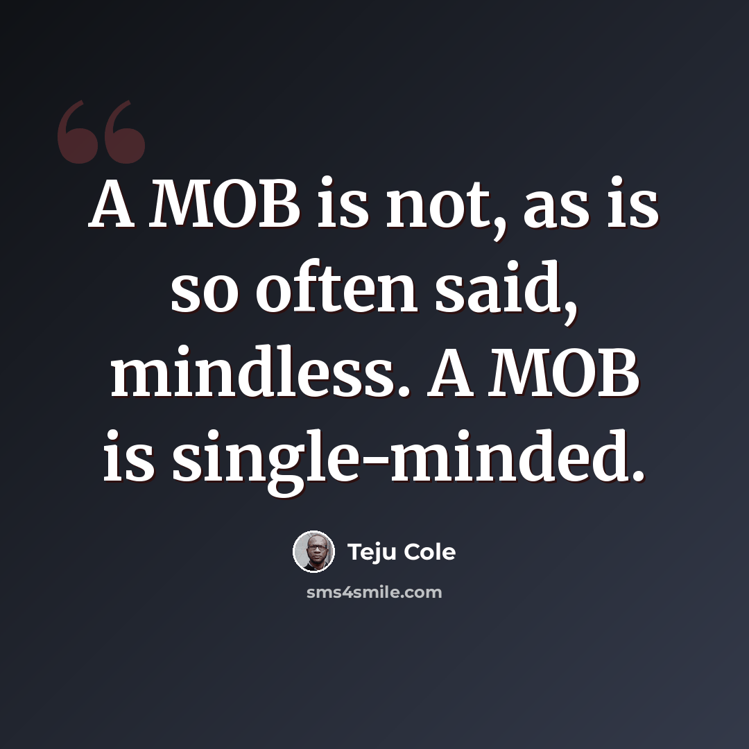 “A MOB is not, as is so often said, mindless. A MOB is single-minded.” quote by Teju Cole