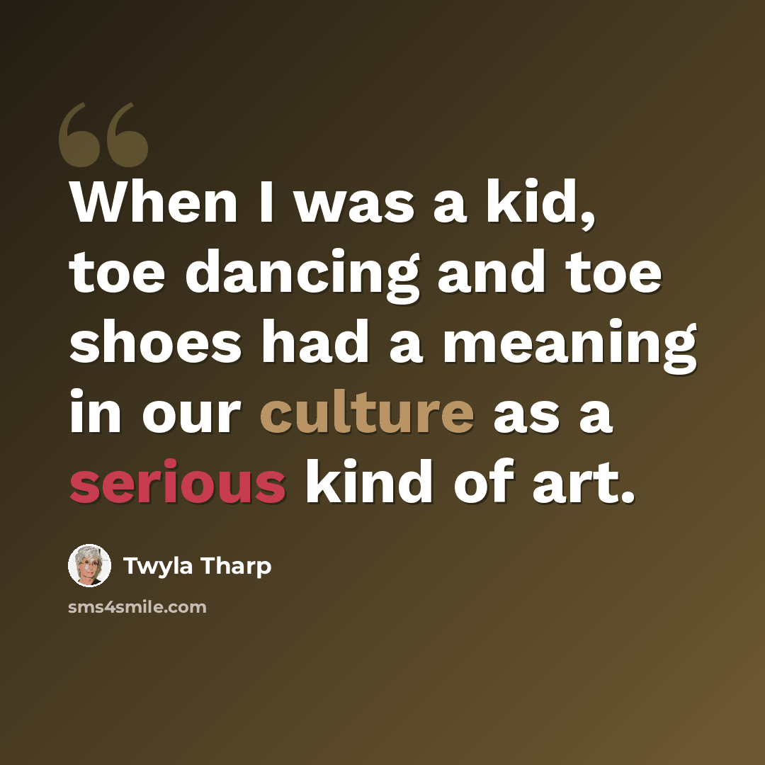 “When I was a kid, toe dancing and toe shoes had a meaning in our culture as a serious kind of art.” quote by Twyla Tharp