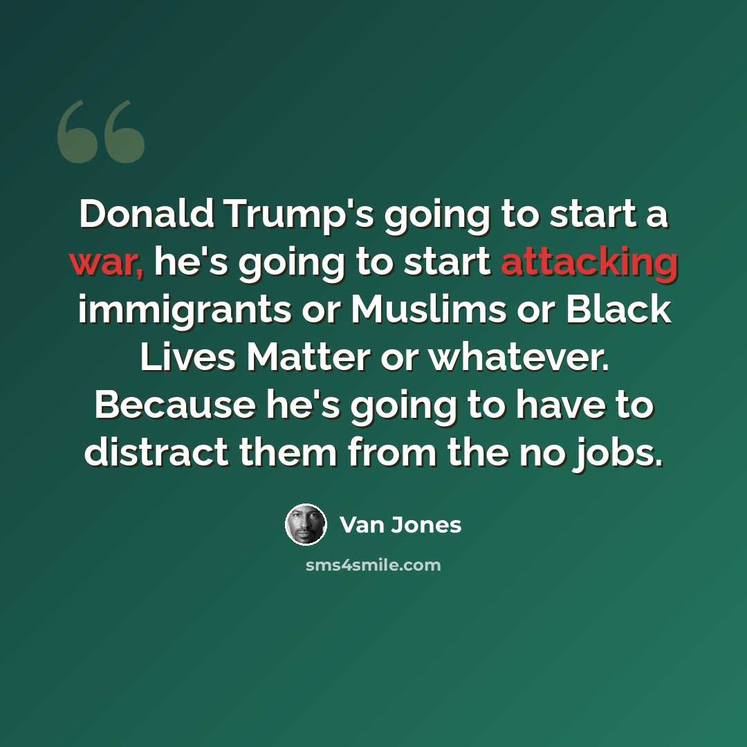 “Donald Trump's going to start a war, he's going to start attacking immigrants or Muslims or Black Lives Matter or whatever. Because he's going to have to distract them from the no jobs.” quote by Van Jones