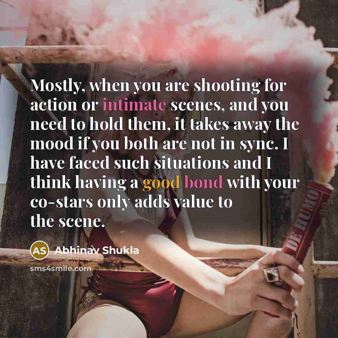 “Mostly, when you are shooting for action or intimate scenes, and you need to hold them, it takes away the mood if you both are not in sync. I have faced such situations and I think having a good bond with your co-stars only adds value to the scene.” quote by Abhinav Shukla