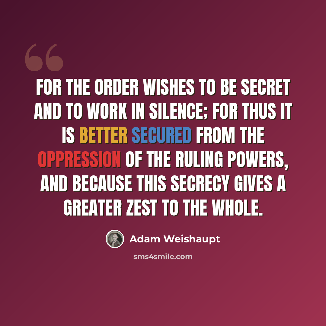 “For the Order wishes to be secret and to work in silence; for thus it is better secured from the oppression of the ruling powers, and because this secrecy gives a greater zest to the whole.” quote by Adam Weishaupt