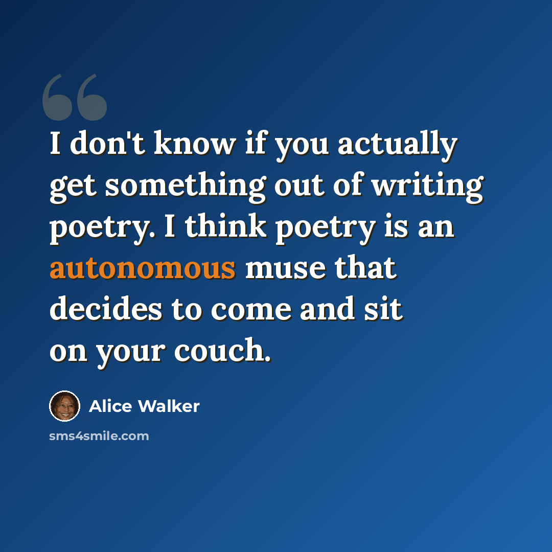 “I don't know if you actually get something out of writing poetry. I think poetry is an autonomous muse that decides to come and sit on your couch.” quote by Alice Walker