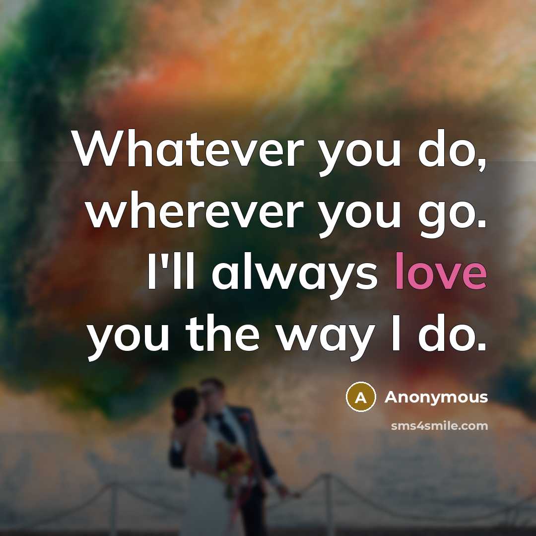 “Whatever you do, wherever you go. I'll always love you the way I do.” quote by Anonymous
