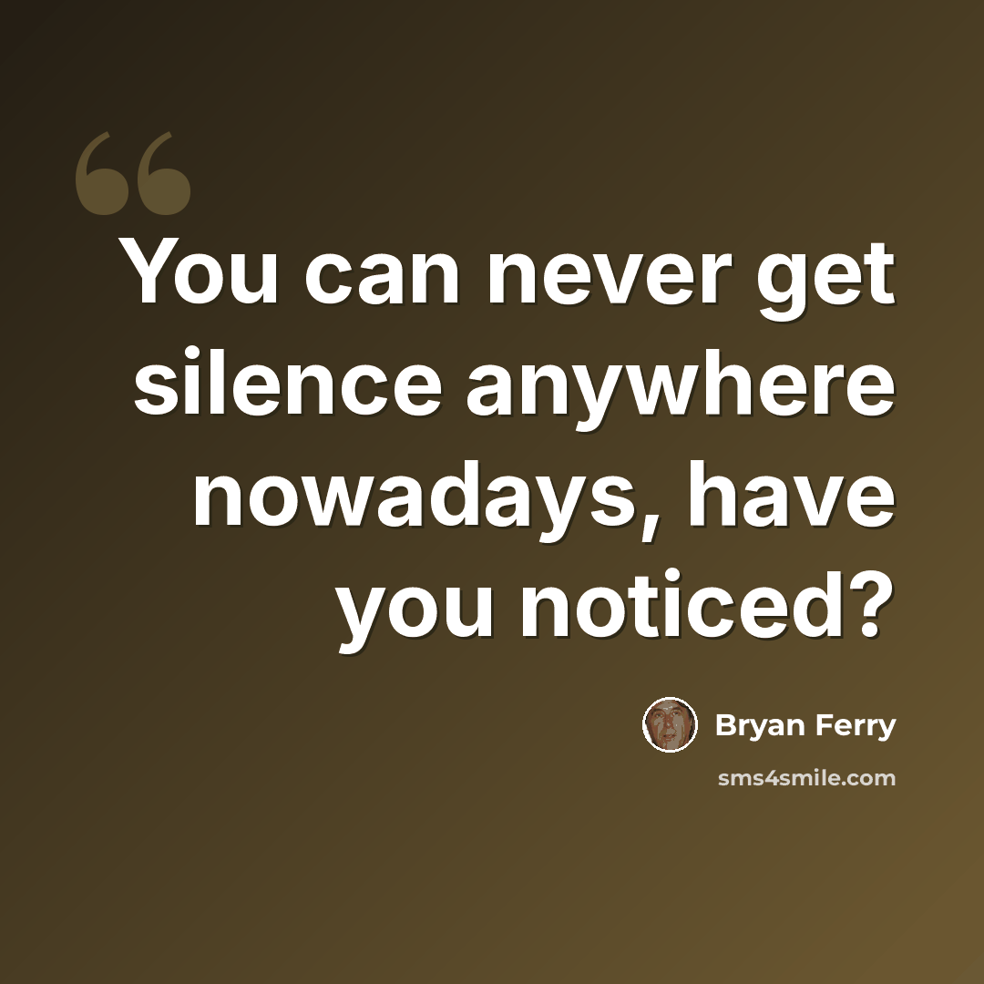 “You can never get silence anywhere nowadays, have you noticed?” quote by Bryan Ferry