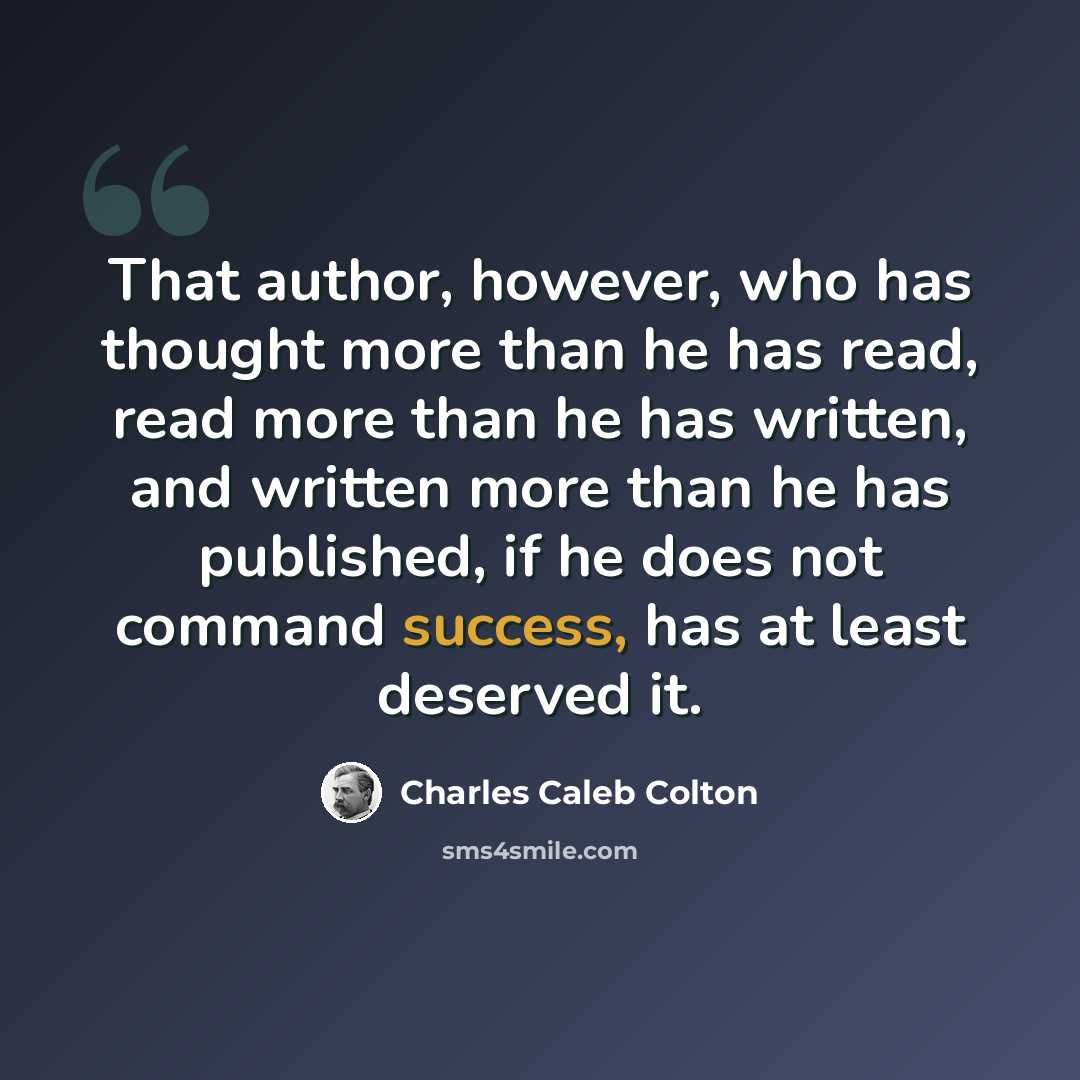 “That author, however, who has thought more than he has read, read more than he has written, and written more than he has published, if he does not command success, has at least deserved it.” quote by Charles Caleb Colton