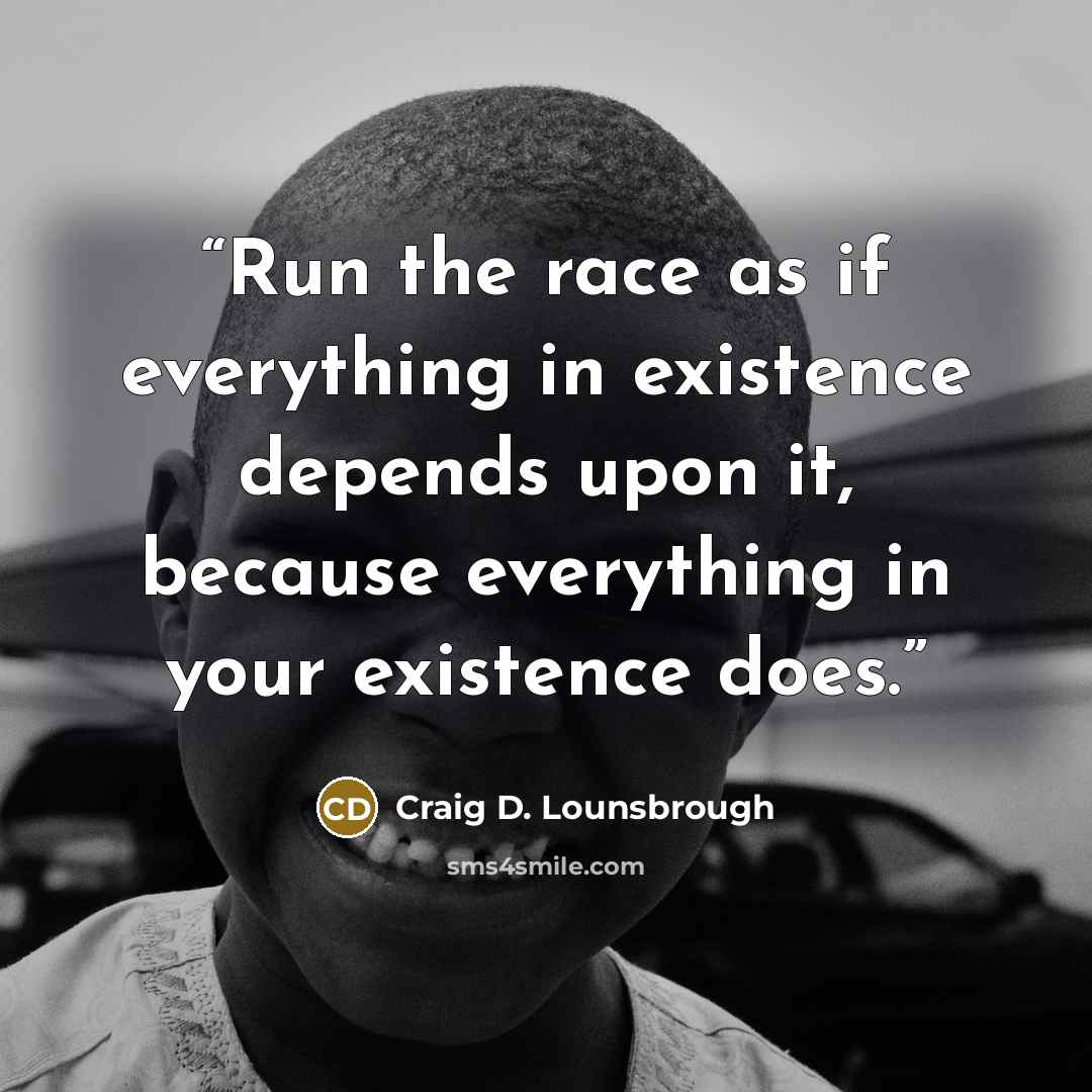 “Run the race as if everything in existence depends upon it, because everything in your existence does.” quote by Craig D. Lounsbrough