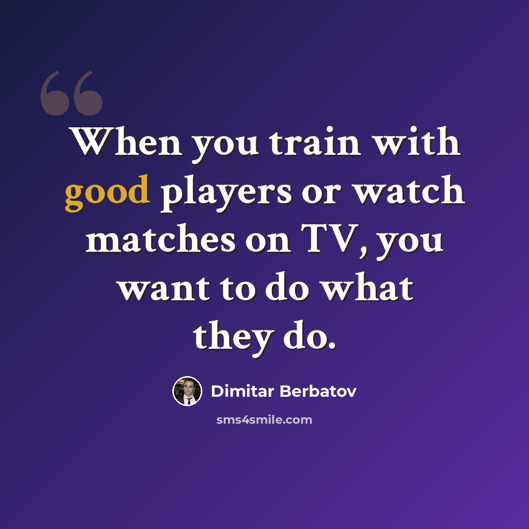 “When you train with good players or watch matches on TV, you want to do what they do.” quote by Dimitar Berbatov