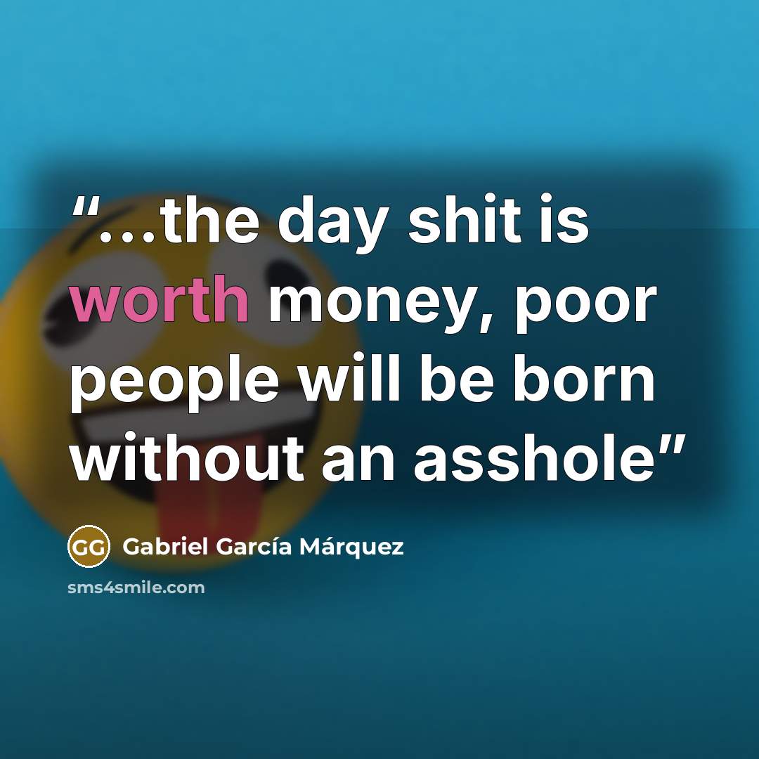 “...the day shit is worth money, poor people will be born without an asshole” quote by Gabriel García Márquez