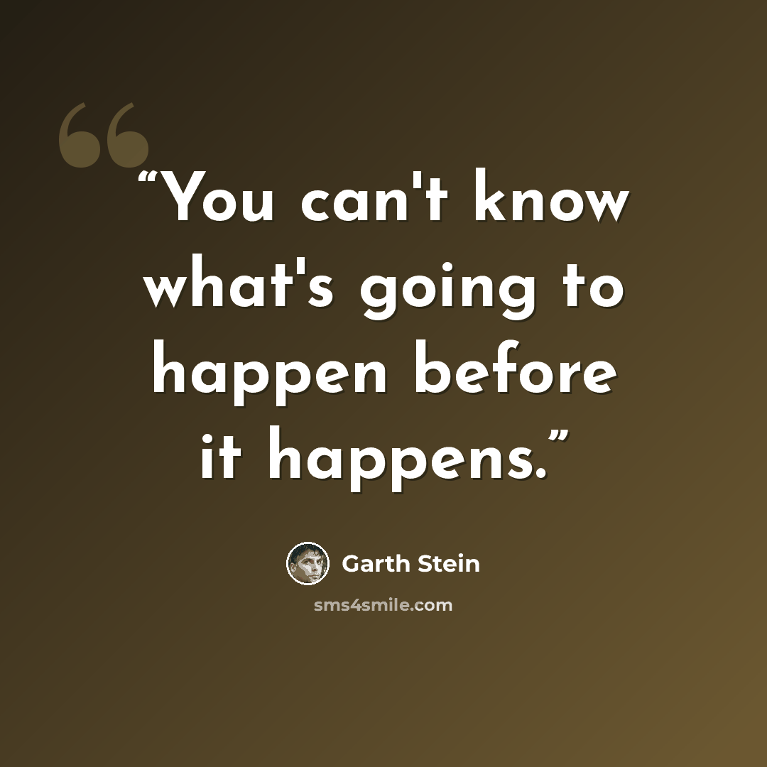 “You can't know what's going to happen before it happens.” quote by Garth Stein