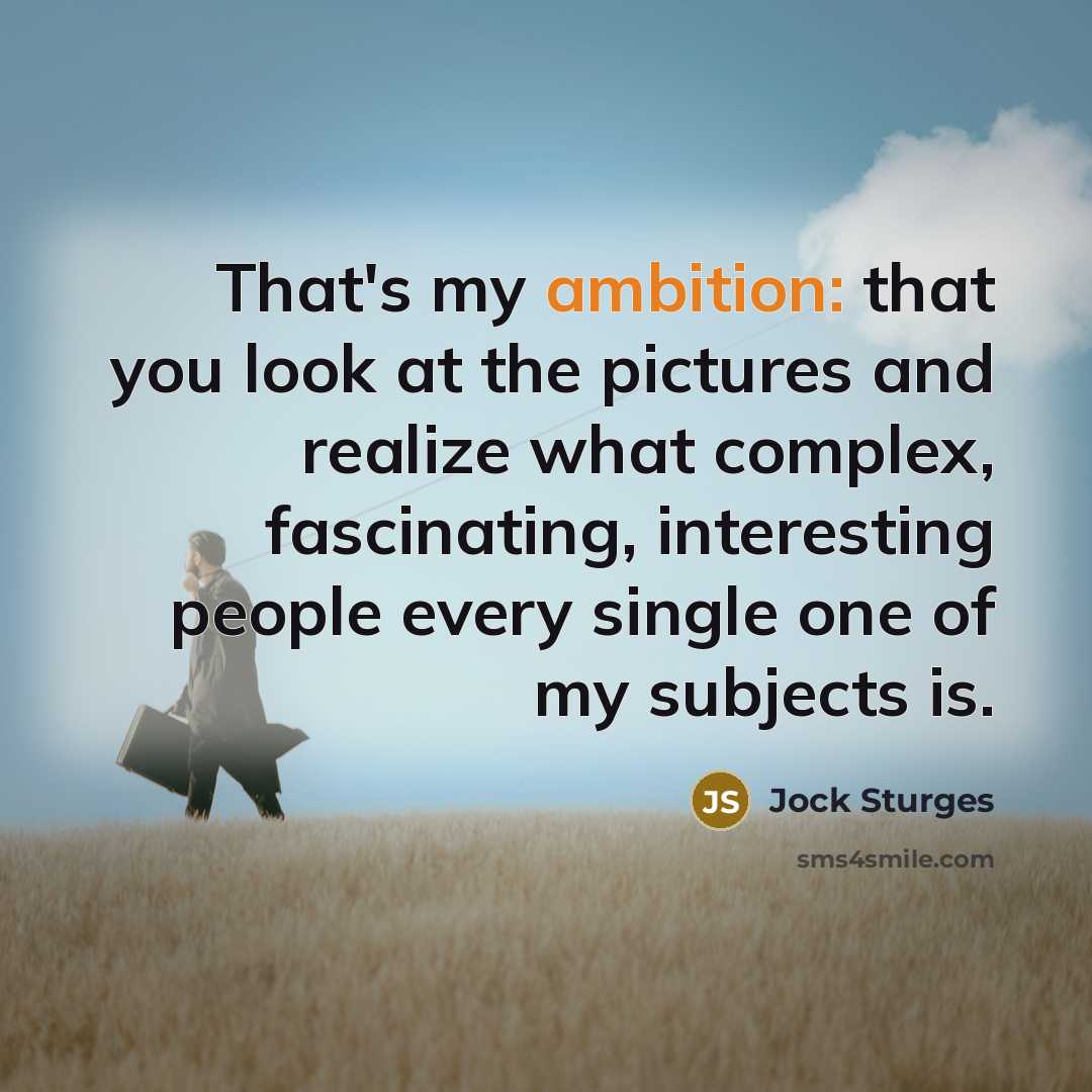 “That's my ambition: that you look at the pictures and realize what complex, fascinating, interesting people every single one of my subjects is.” quote by Jock Sturges
