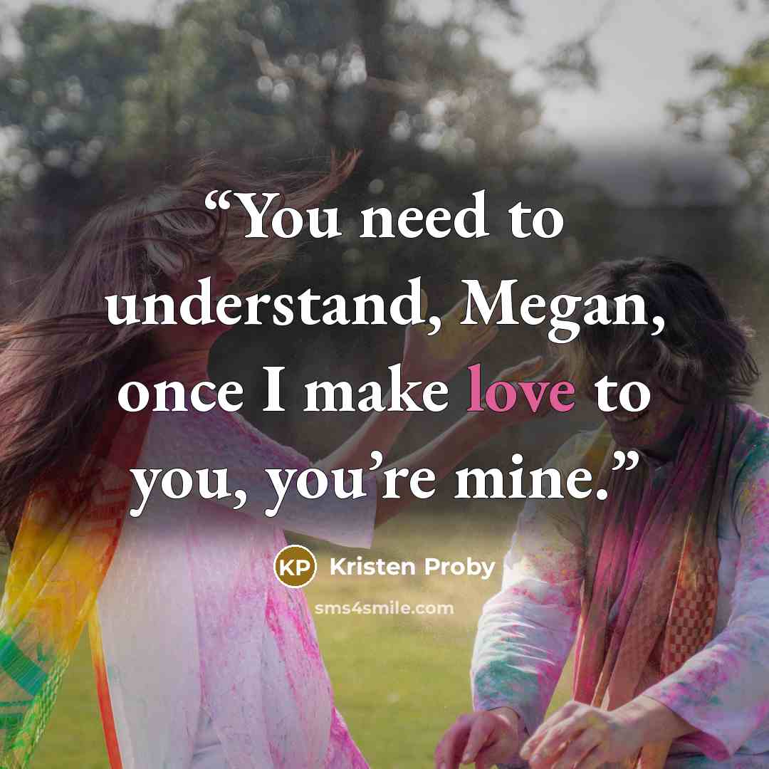 “You need to understand, Megan, once I make love to you, you’re mine.” quote by Kristen Proby