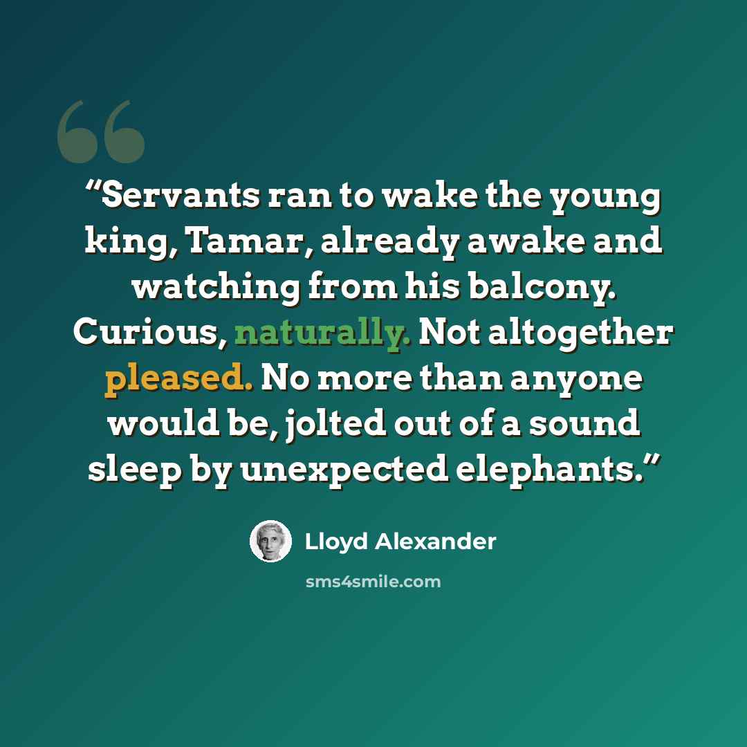 “Servants ran to wake the young king, Tamar, already awake and watching from his balcony. Curious, naturally. Not altogether pleased. No more than anyone would be, jolted out of a sound sleep by unexpected elephants.” quote by Lloyd Alexander