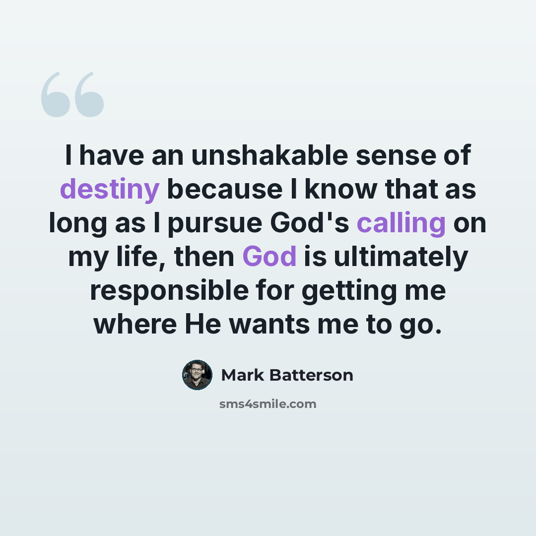 “I have an unshakable sense of destiny because I know that as long as I pursue God's calling on my life, then God is ultimately responsible for getting me where He wants me to go.” quote by Mark Batterson