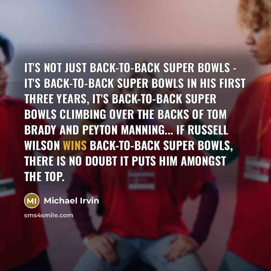 “It's not just back-to-back Super Bowls - it's back-to-back Super Bowls in his first three years, it's back-to-back Super Bowls climbing over the backs of Tom Brady and Peyton Manning... If Russell Wilson wins back-to-back Super Bowls, there is no doubt it puts him amongst the top.” quote by Michael Irvin