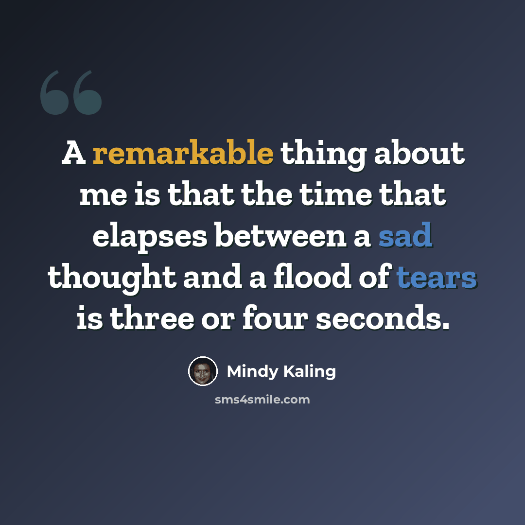 “A remarkable thing about me is that the time that elapses between a sad thought and a flood of tears is three or four seconds.” quote by Mindy Kaling