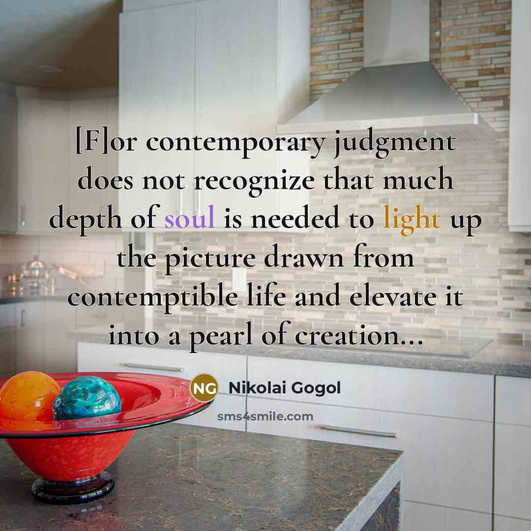 “[F]or contemporary judgment does not recognize that much depth of soul is needed to light up the picture drawn from contemptible life and elevate it into a pearl of creation...” quote by Nikolai Gogol