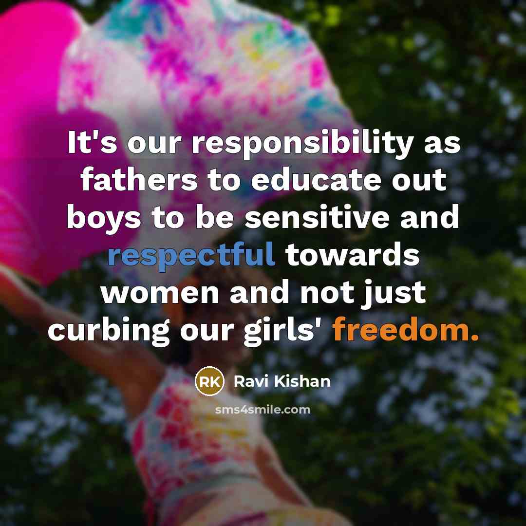 “It's our responsibility as fathers to educate out boys to be sensitive and respectful towards women and not just curbing our girls' freedom.” quote by Ravi Kishan
