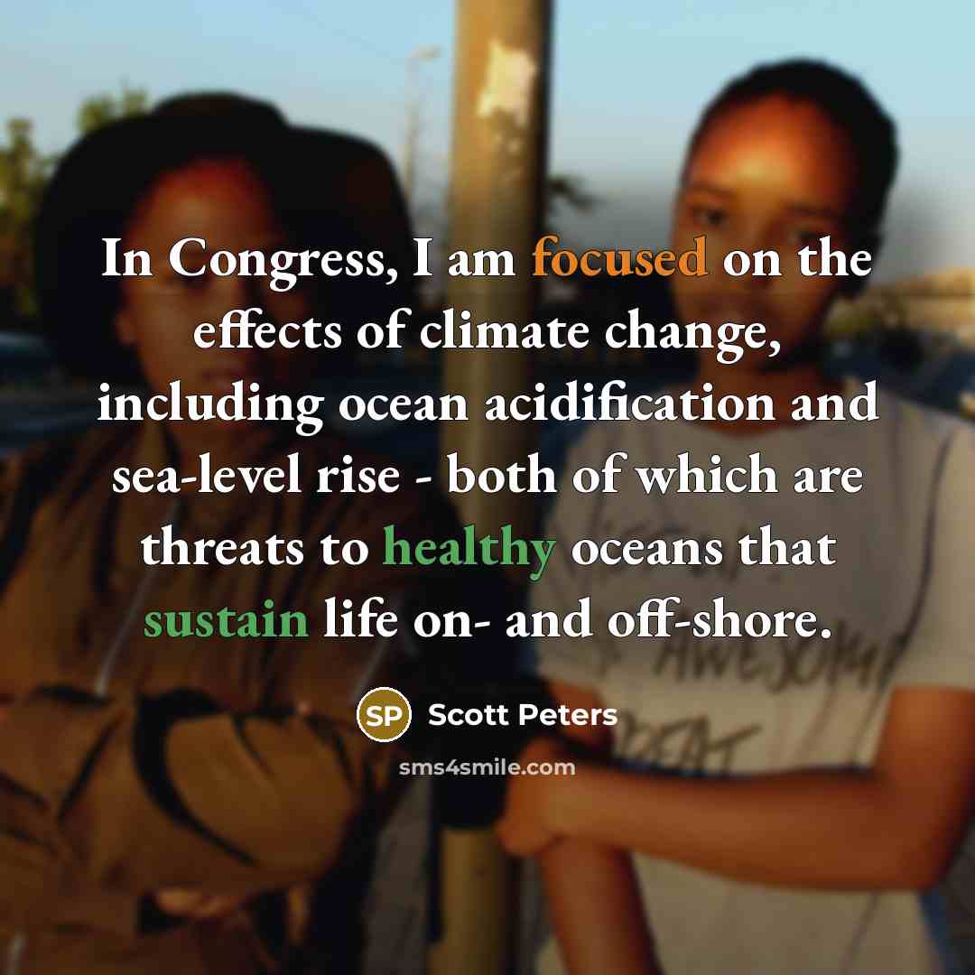 “In Congress, I am focused on the effects of climate change, including ocean acidification and sea-level rise - both of which are threats to healthy oceans that sustain life on- and off-shore.” quote by Scott Peters