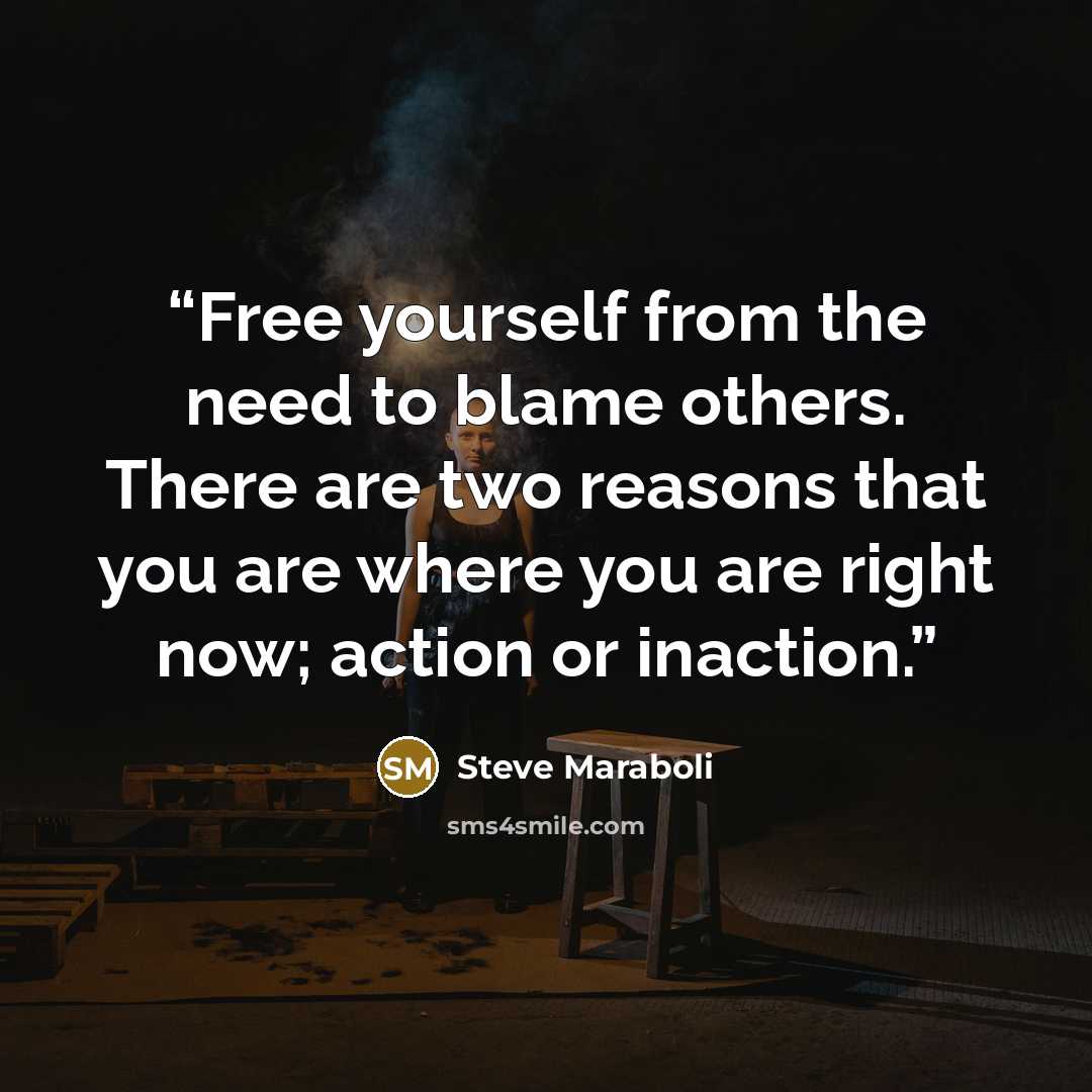 “Free yourself from the need to blame others. There are two reasons that you are where you are right now; action or inaction.” quote by Steve Maraboli