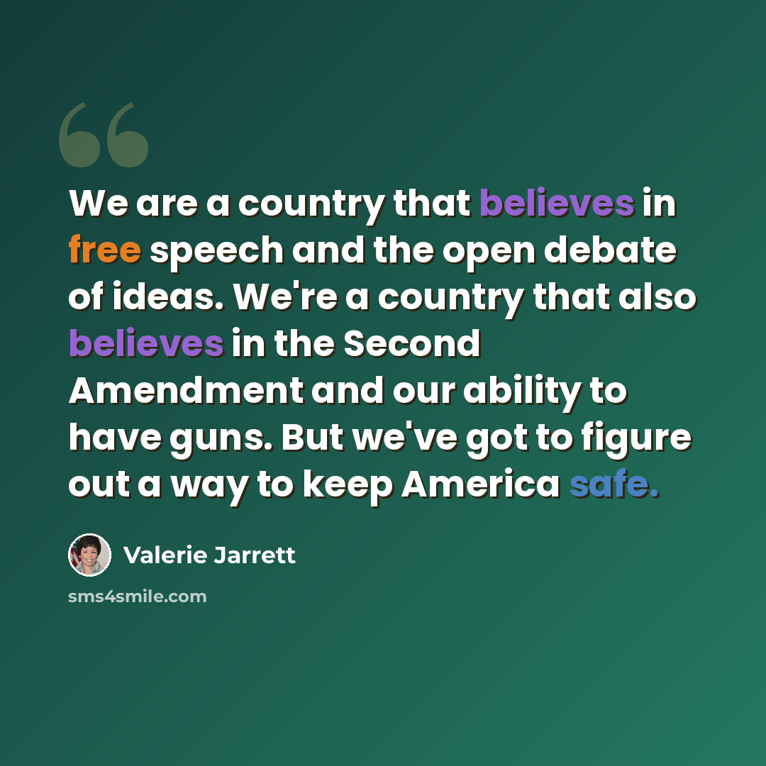 “We are a country that believes in free speech and the open debate of ideas. We're a country that also believes in the Second Amendment and our ability to have guns. But we've got to figure out a way to keep America safe.” quote by Valerie Jarrett
