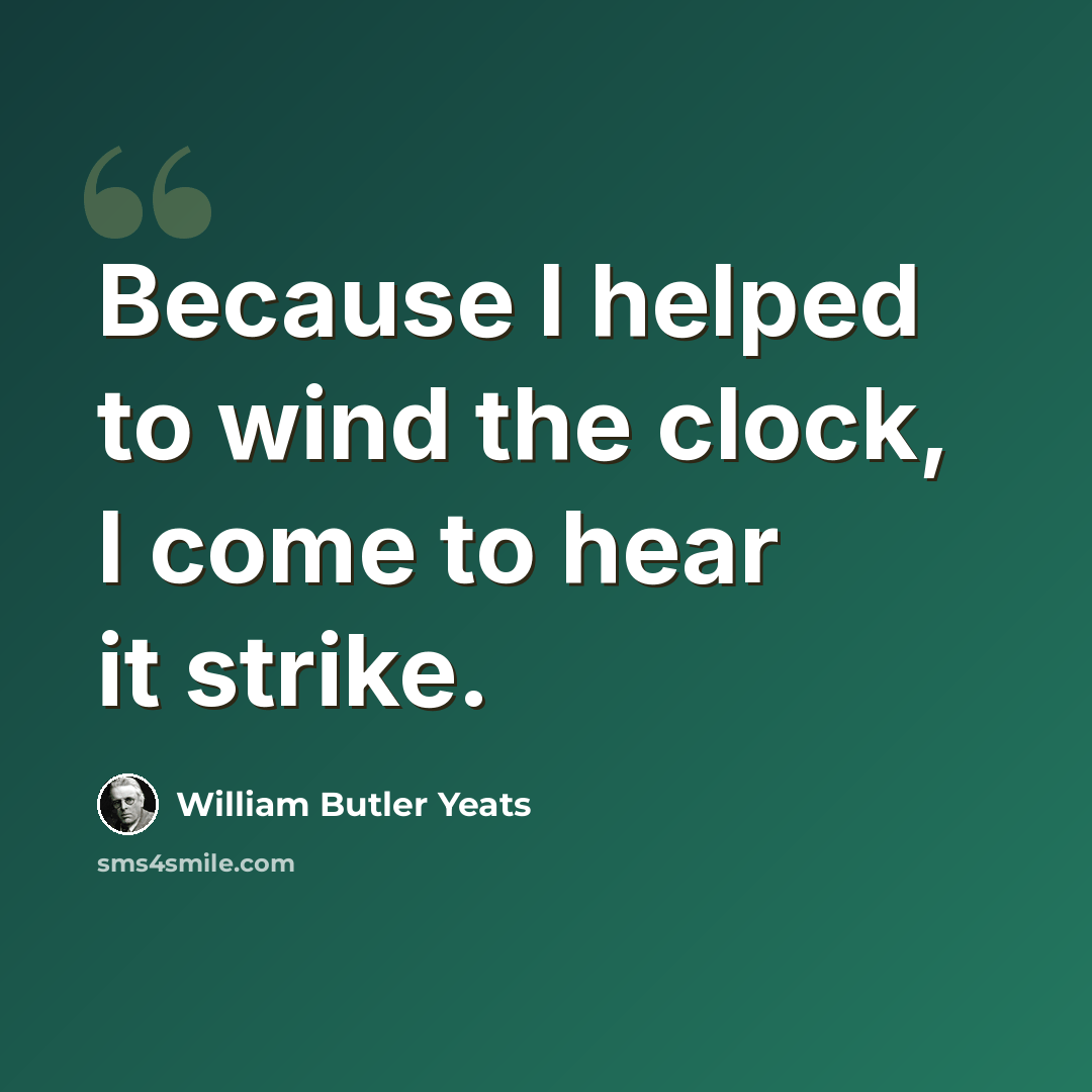 “Because I helped to wind the clock, I come to hear it strike.” quote by William Butler Yeats