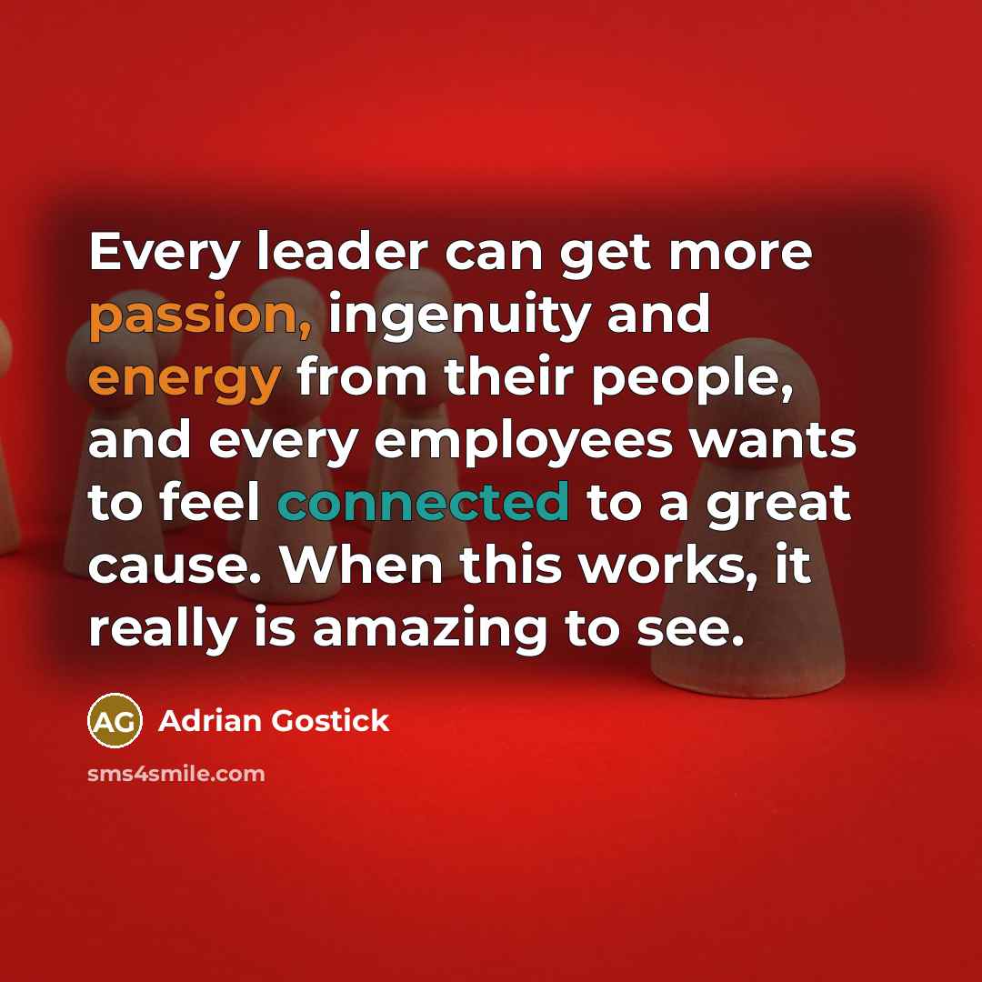 “Every leader can get more passion, ingenuity and energy from their people, and every employees wants to feel connected to a great cause. When this works, it really is amazing to see.” quote by Adrian Gostick