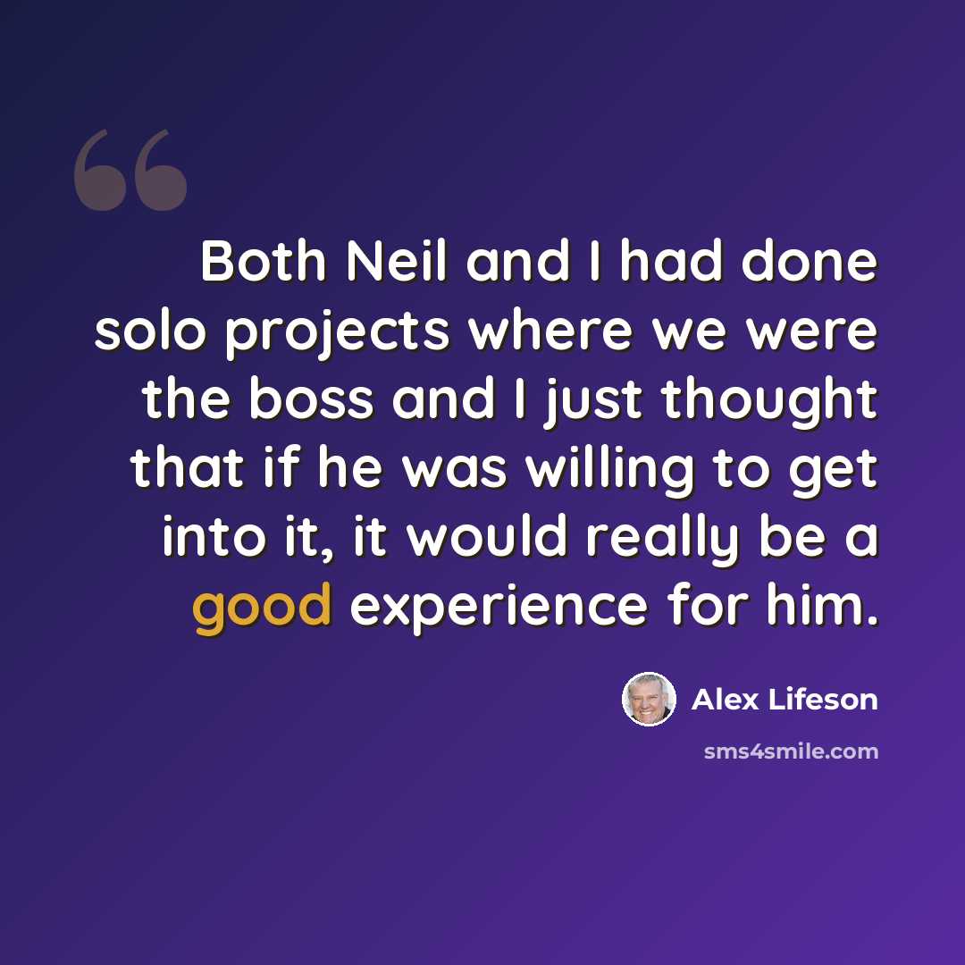 “Both Neil and I had done solo projects where we were the boss and I just thought that if he was willing to get into it, it would really be a good experience for him.” quote by Alex Lifeson