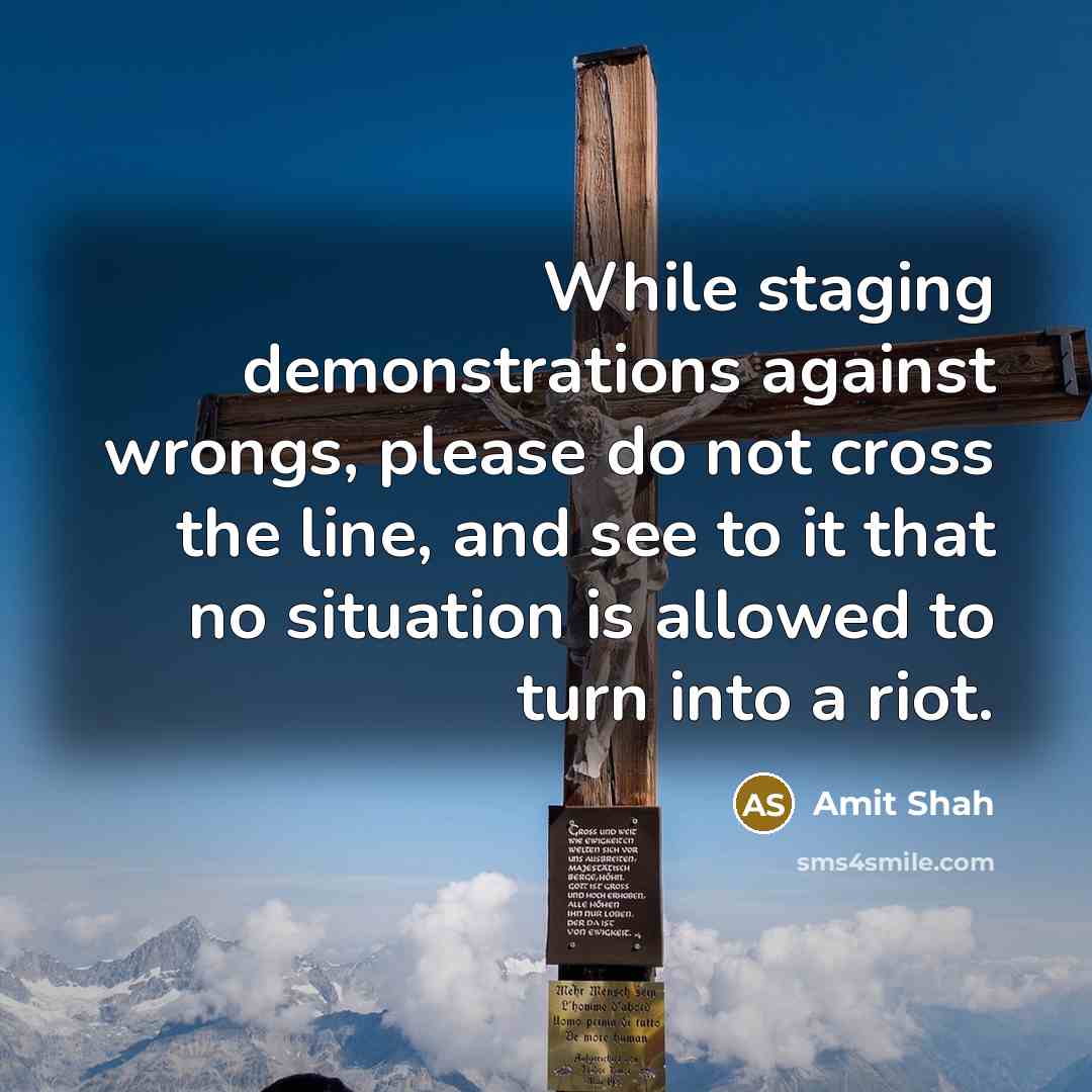 “While staging demonstrations against wrongs, please do not cross the line, and see to it that no situation is allowed to turn into a riot.” quote by Amit Shah