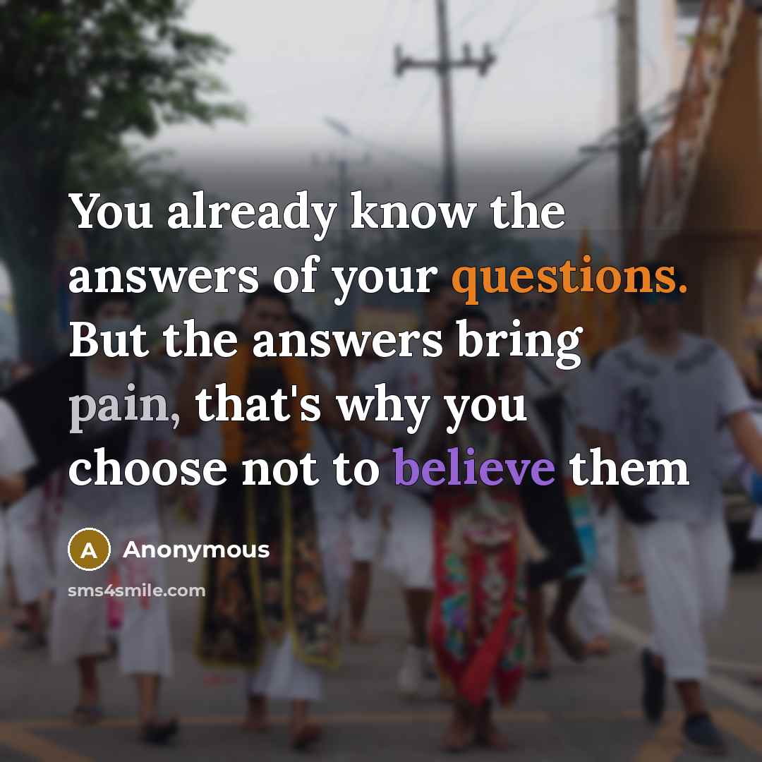 “You already know the answers of your questions. But the answers bring pain, that's why you choose not to believe them” quote by Anonymous