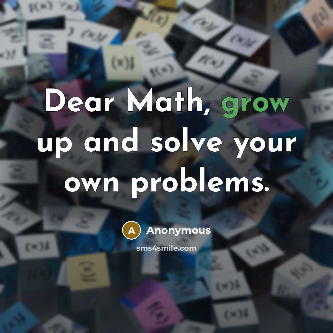 “Dear Math, grow up and solve your own problems.” quote by Anonymous