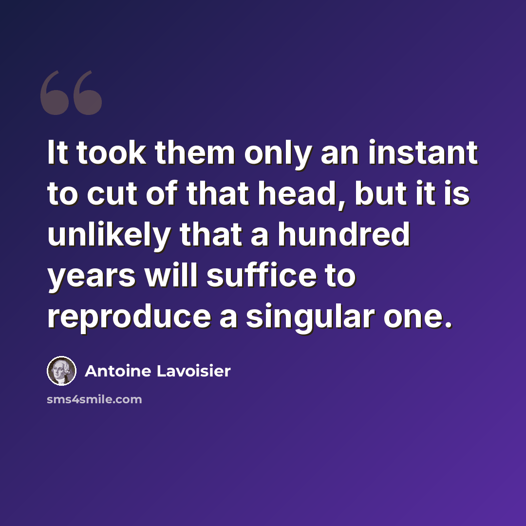 “It took them only an instant to cut of that head, but it is unlikely that a hundred years will suffice to reproduce a singular one.” quote by Antoine Lavoisier