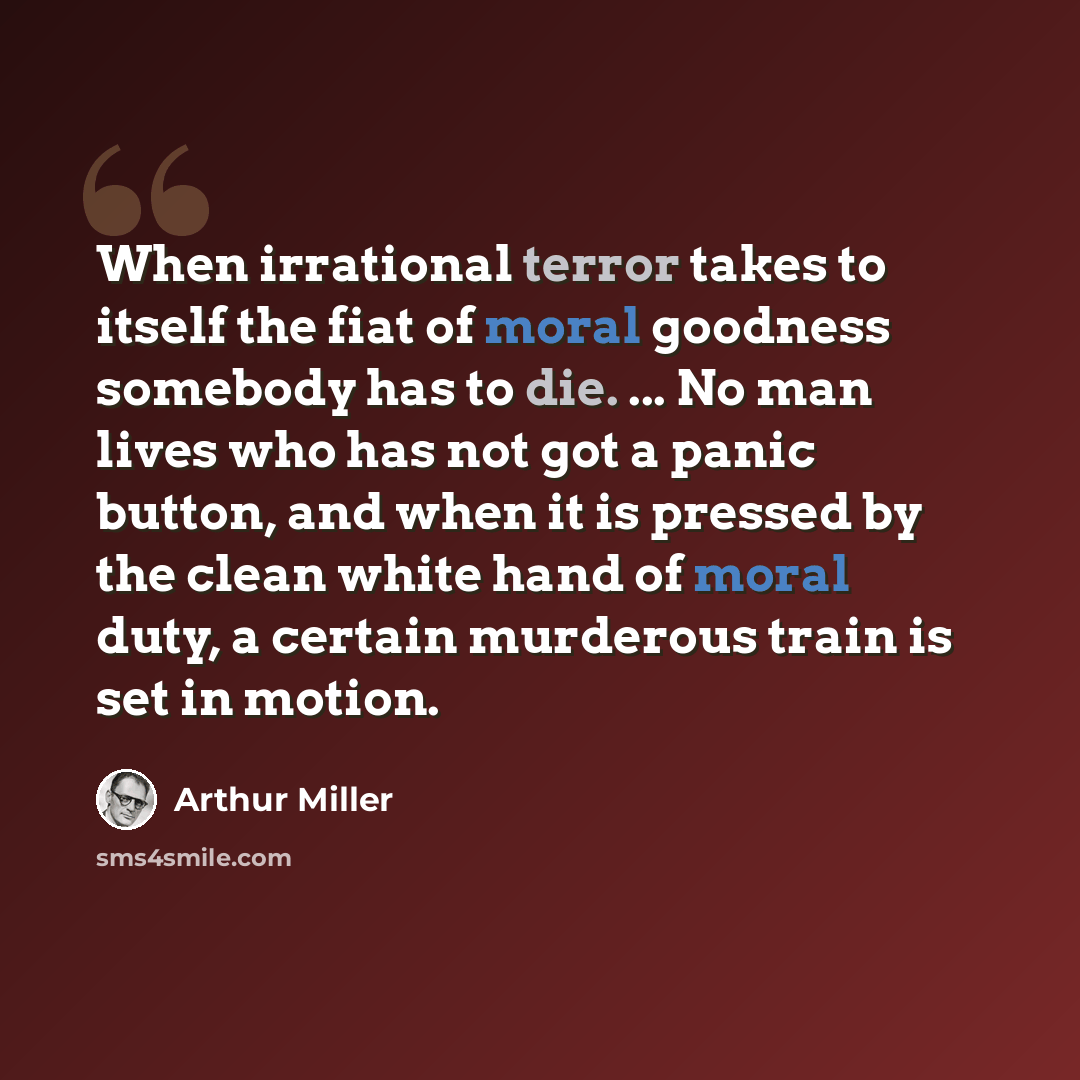 “When irrational terror takes to itself the fiat of moral goodness somebody has to die. ... No man lives who has not got a panic button, and when it is pressed by the clean white hand of moral duty, a certain murderous train is set in motion.” quote by Arthur Miller