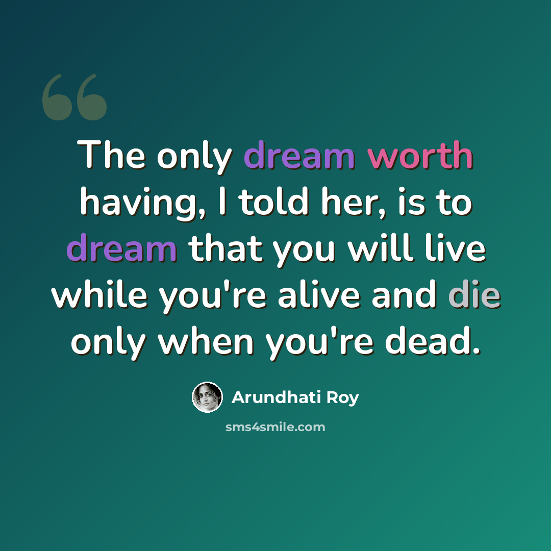 “The only dream worth having, I told her, is to dream that you will live while you're alive and die only when you're dead.” quote by Arundhati Roy