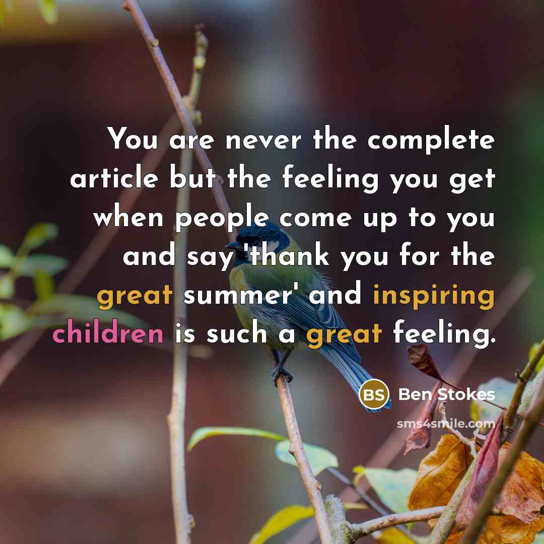 “You are never the complete article but the feeling you get when people come up to you and say 'thank you for the great summer' and inspiring children is such a great feeling.” quote by Ben Stokes