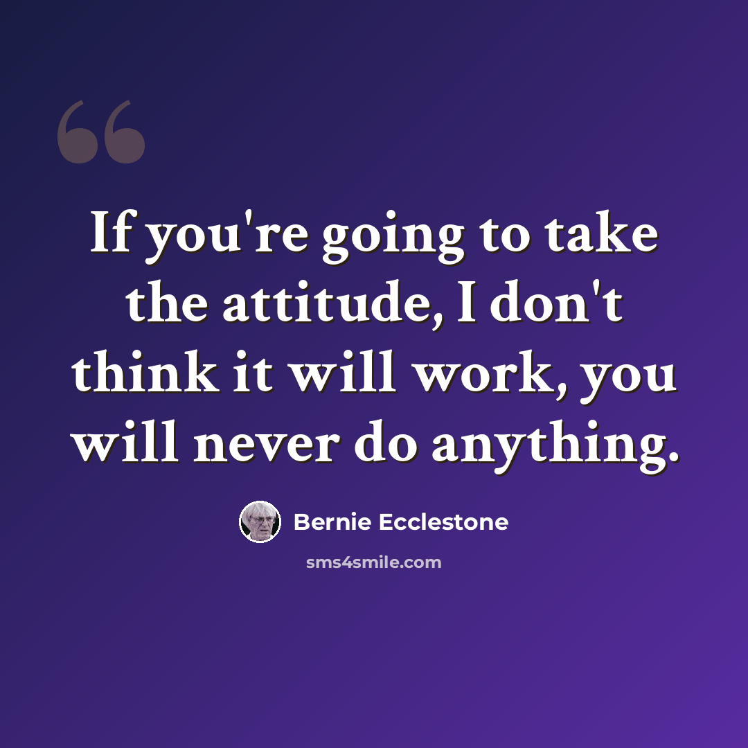 “If you're going to take the attitude, I don't think it will work, you will never do anything.” quote by Bernie Ecclestone