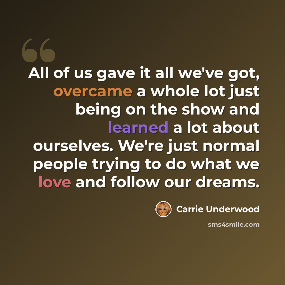 “All of us gave it all we've got, overcame a whole lot just being on the show and learned a lot about ourselves. We're just normal people trying to do what we love and follow our dreams.” quote by Carrie Underwood
