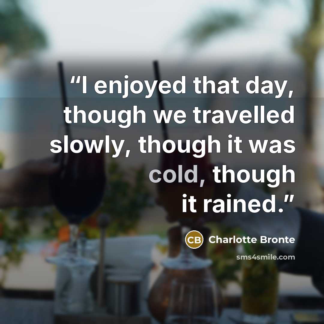 “I enjoyed that day, though we travelled slowly, though it was cold, though it rained.” quote by Charlotte Brontë