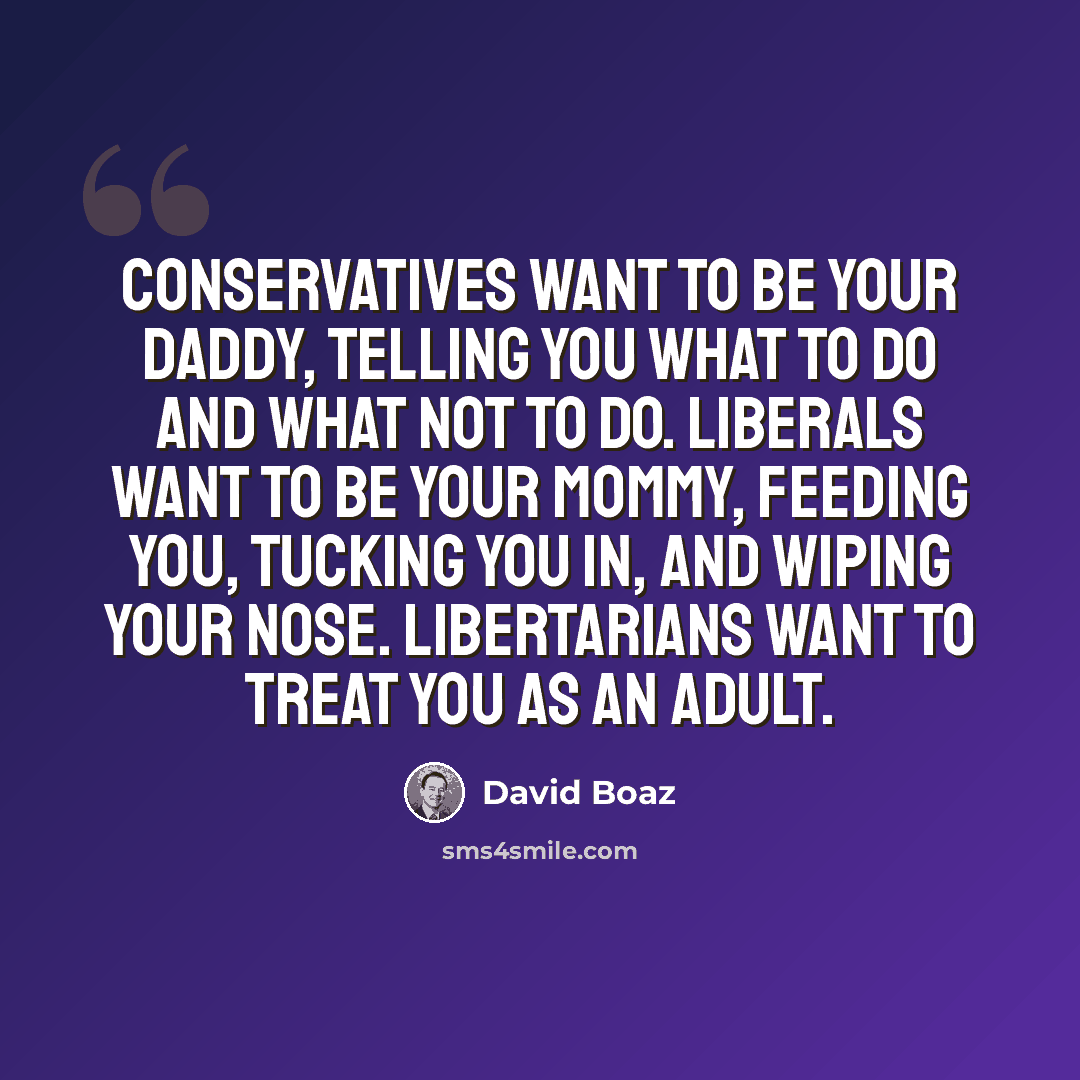“Conservatives want to be your daddy, telling you what to do and what not to do. Liberals want to be your mommy, feeding you, tucking you in, and wiping your nose. Libertarians want to treat you as an adult.” quote by David Boaz