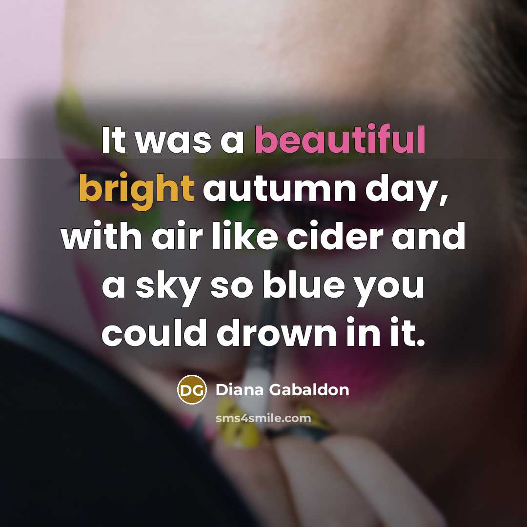 “It was a beautiful bright autumn day, with air like cider and a sky so blue you could drown in it.” quote by Diana Gabaldon
