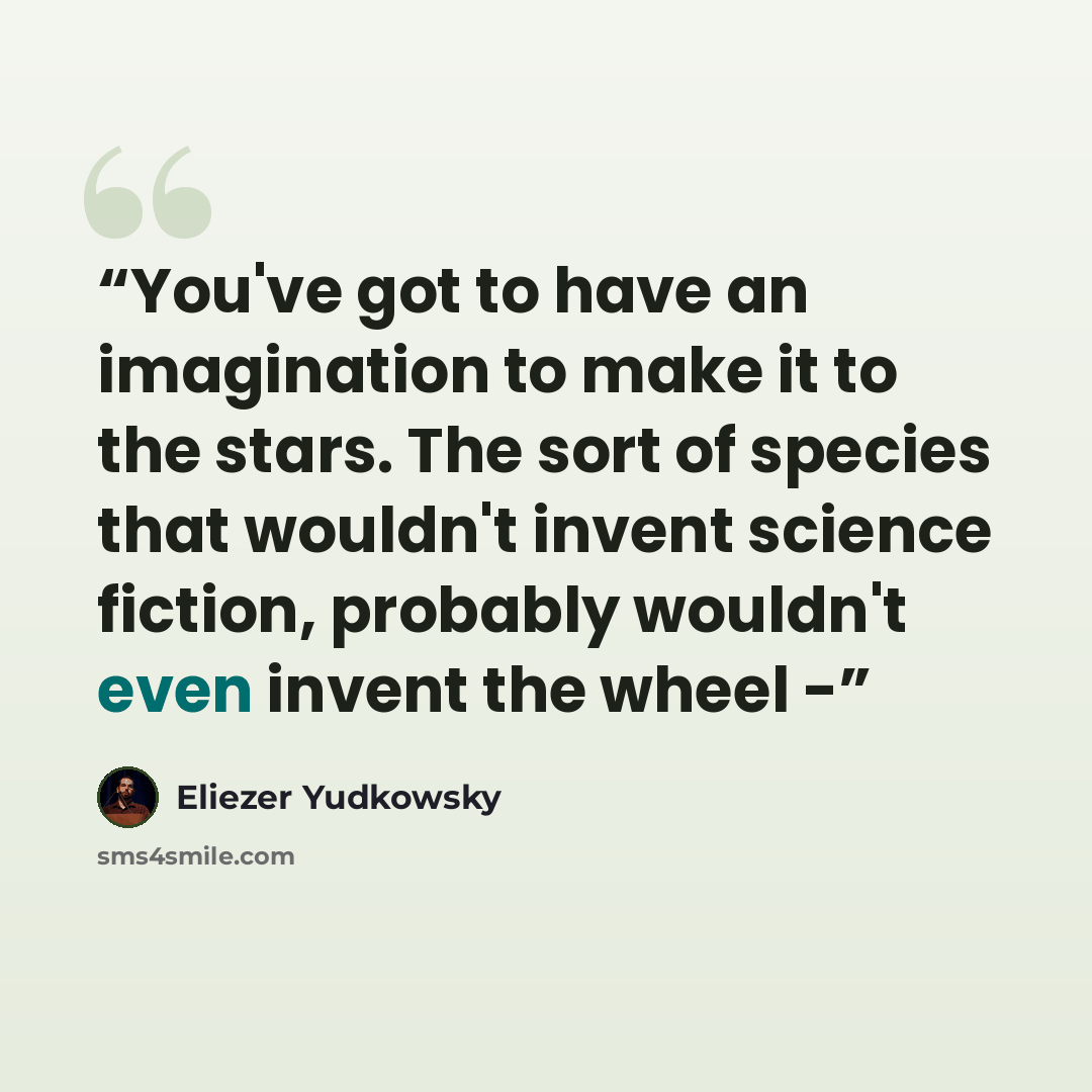 “You've got to have an imagination to make it to the stars. The sort of species that wouldn't invent science fiction, probably wouldn't even invent the wheel -” quote by Eliezer Yudkowsky