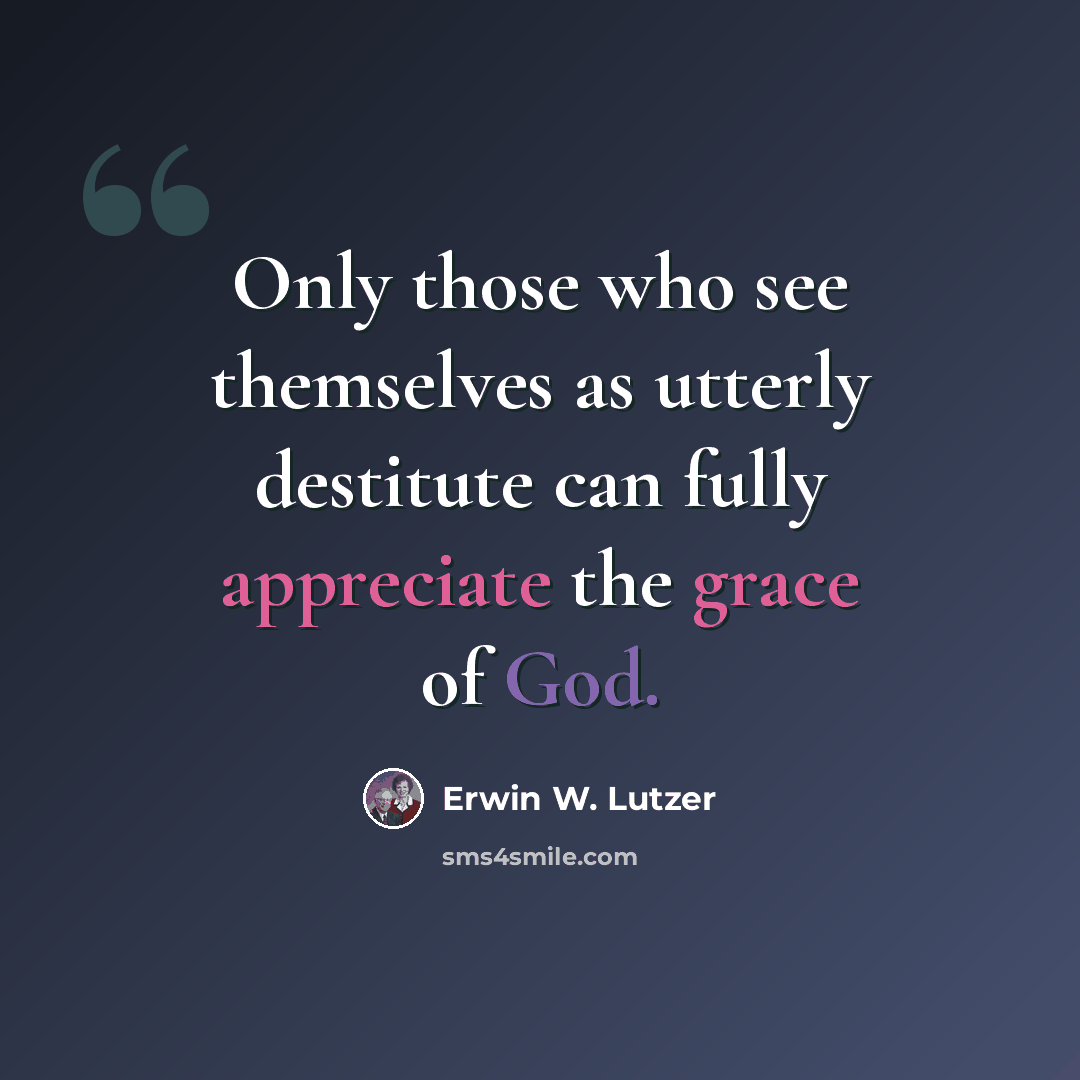 “Only those who see themselves as utterly destitute can fully appreciate the grace of God.” quote by Erwin W. Lutzer