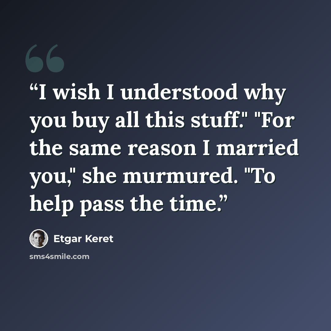 “I wish I understood why you buy all this stuff." "For the same reason I married you," she murmured. "To help pass the time.” quote by Etgar Keret