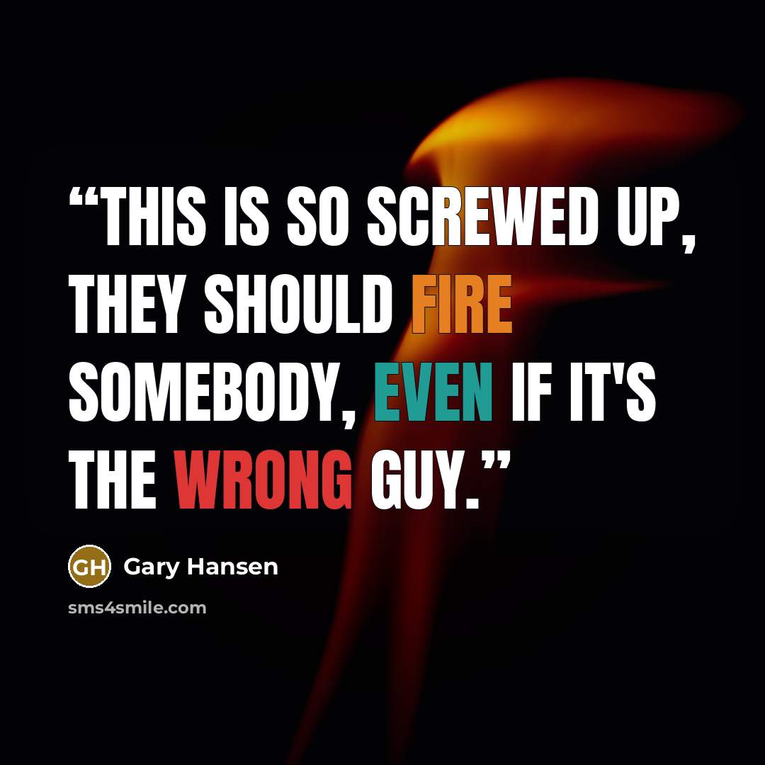 “This is so screwed up, they should fire somebody, even if it's the wrong guy.” quote by Gary Hansen