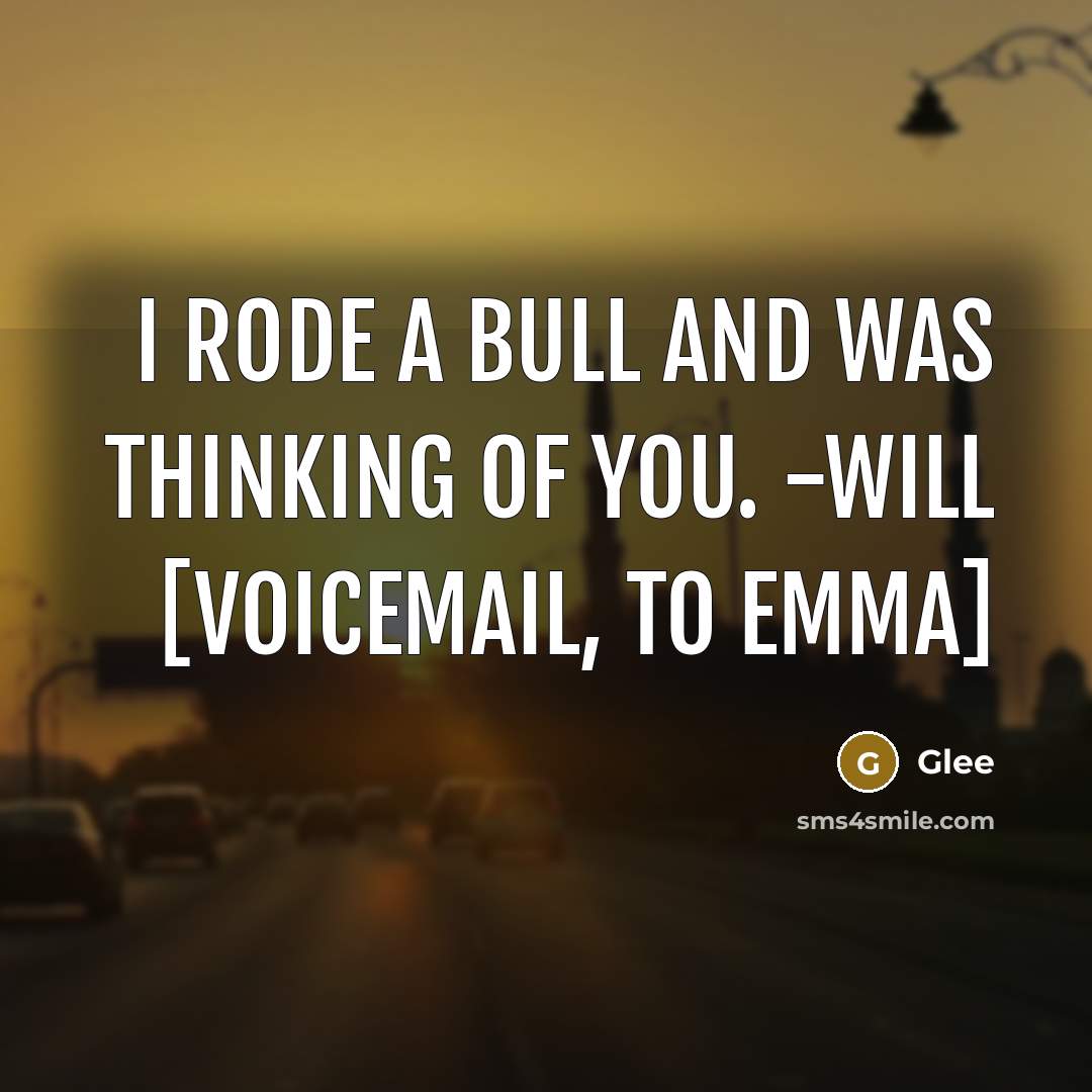 “I rode a bull and was thinking of you. -Will [voicemail, to Emma]” quote by Glee