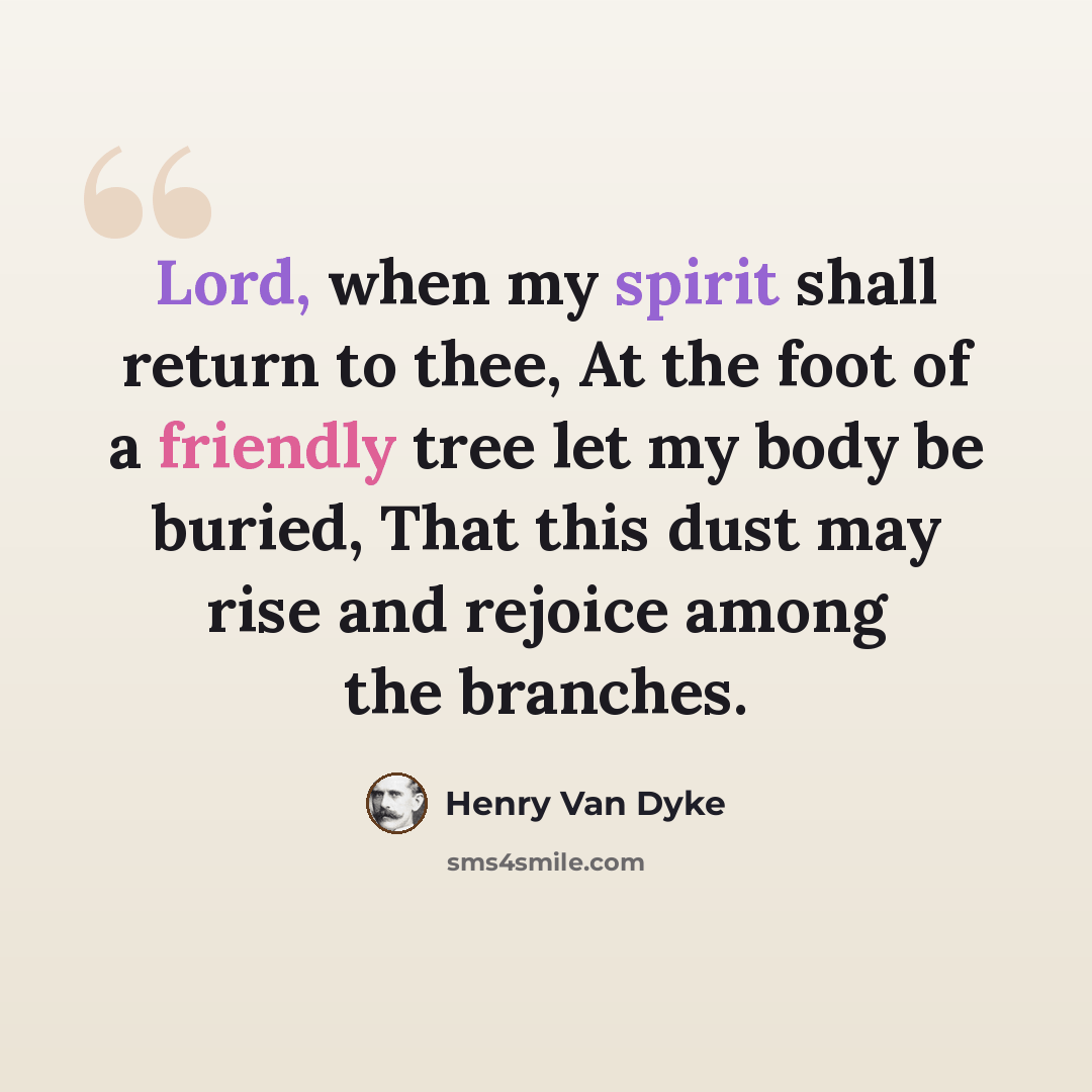 “Lord, when my spirit shall return to thee, At the foot of a friendly tree let my body be buried, That this dust may rise and rejoice among the branches.” quote by Henry Van Dyke