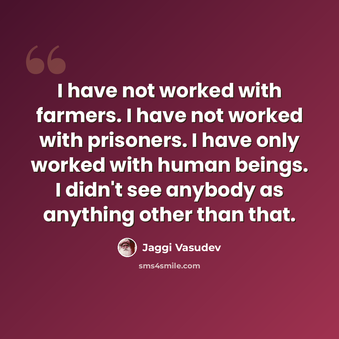 “I have not worked with farmers. I have not worked with prisoners. I have only worked with human beings. I didn't see anybody as anything other than that.” quote by Jaggi Vasudev