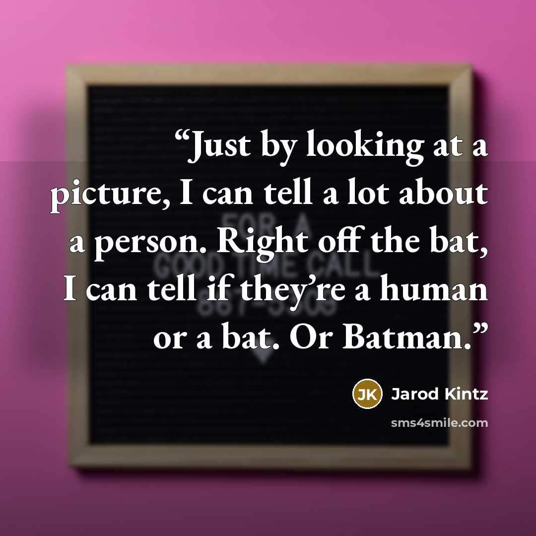 “Just by looking at a picture, I can tell a lot about a person. Right off the bat, I can tell if they’re a human or a bat. Or Batman.” quote by Jarod Kintz