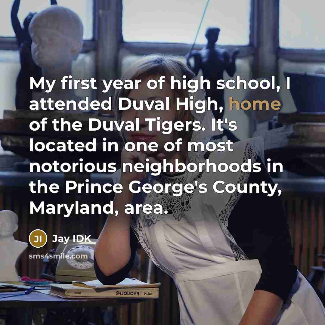 “My first year of high school, I attended Duval High, home of the Duval Tigers. It's located in one of most notorious neighborhoods in the Prince George's County, Maryland, area.” quote by Jay IDK
