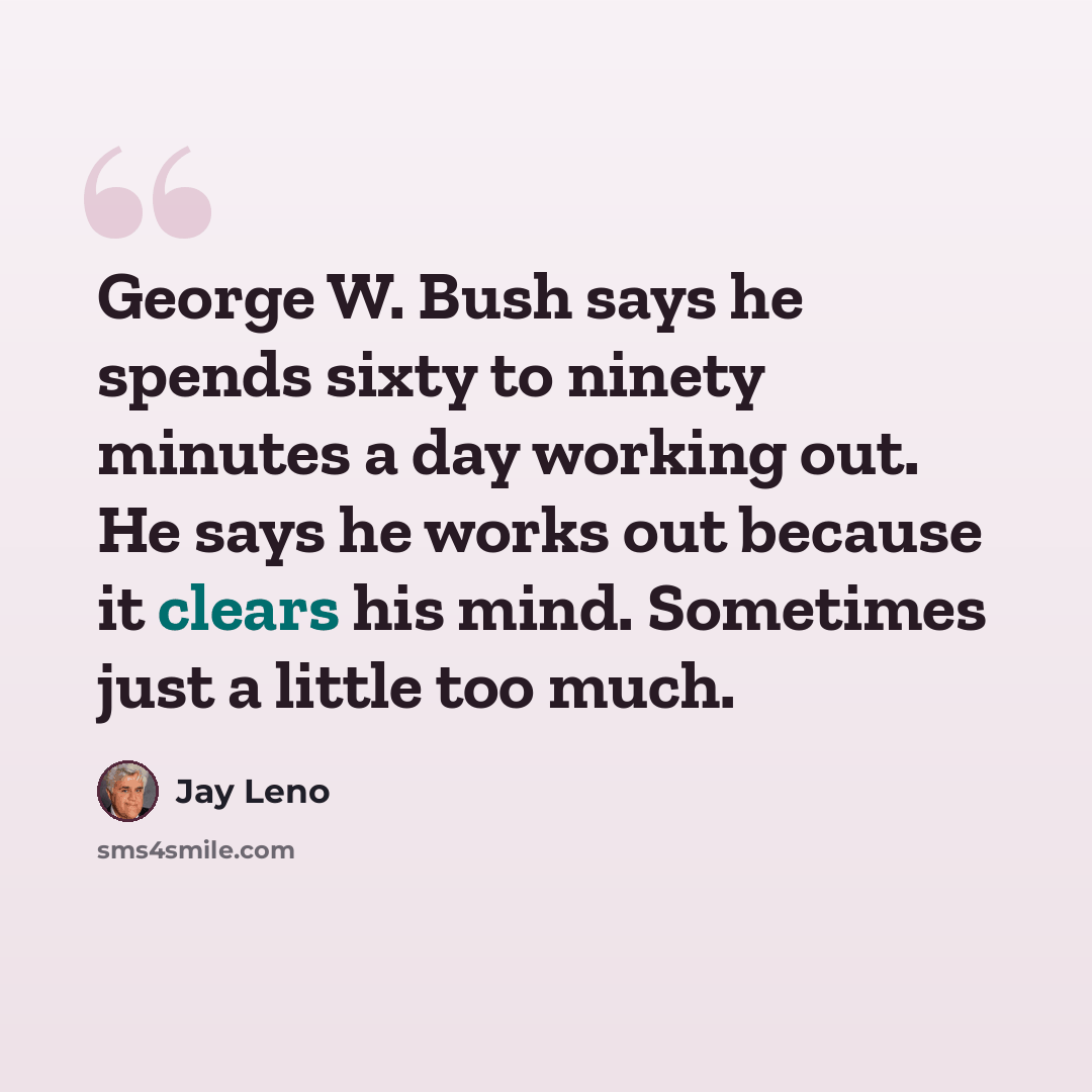 “George W. Bush says he spends sixty to ninety minutes a day working out. He says he works out because it clears his mind. Sometimes just a little too much.” quote by Jay Leno